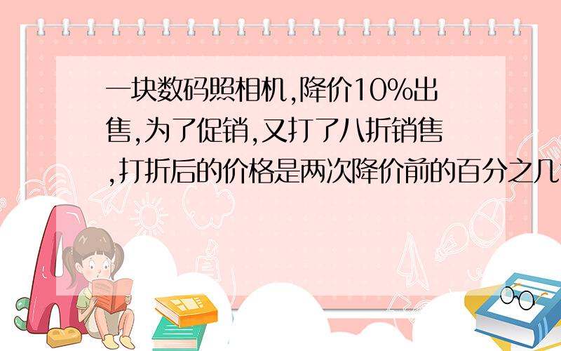 一块数码照相机,降价10％出售,为了促销,又打了八折销售,打折后的价格是两次降价前的百分之几?