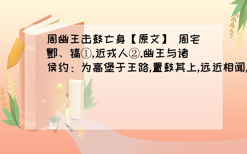 周幽王击鼓亡身【原文】 周宅酆、镐①,近戎人②.幽王与诸侯约：为高堡于王路,置鼓其上,远近相闻,即③戎寇至,传鼓相告,诸侯之兵皆至救天子.戎寇尝至,幽王击鼓,诸侯之兵皆至.人喧马嘶,褒