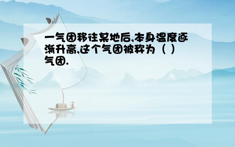 一气团移往某地后,本身温度逐渐升高,这个气团被称为（ ）气团.