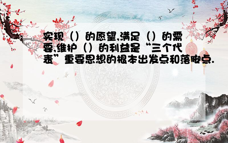 实现（）的愿望,满足（）的需要,维护（）的利益是“三个代表”重要思想的根本出发点和落脚点.