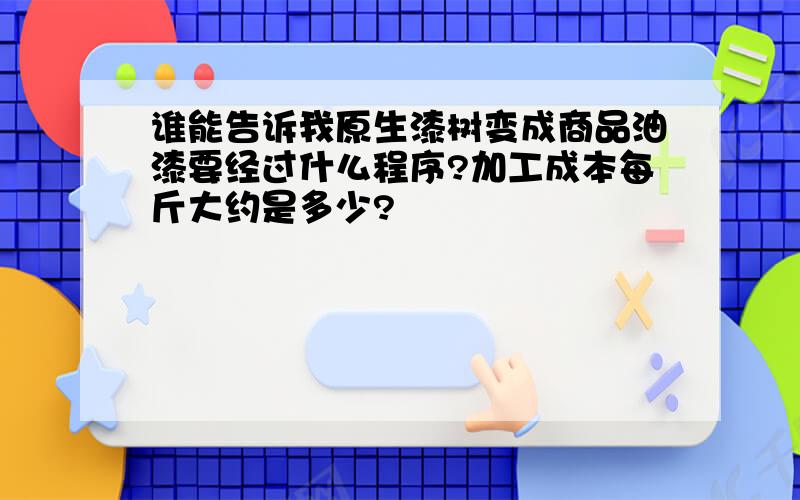 谁能告诉我原生漆树变成商品油漆要经过什么程序?加工成本每斤大约是多少?