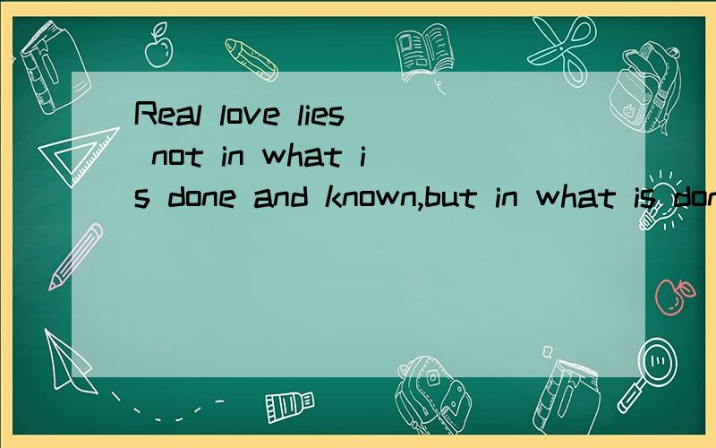 Real love lies not in what is done and known,but in what is done but not known.这句话是什么从句 意思是什么?