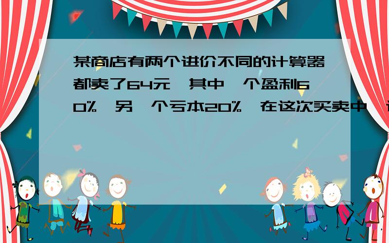 某商店有两个进价不同的计算器都卖了64元,其中一个盈利60%,另一个亏本20%,在这次买卖中,这家商店共盈利（亏本）多少元?