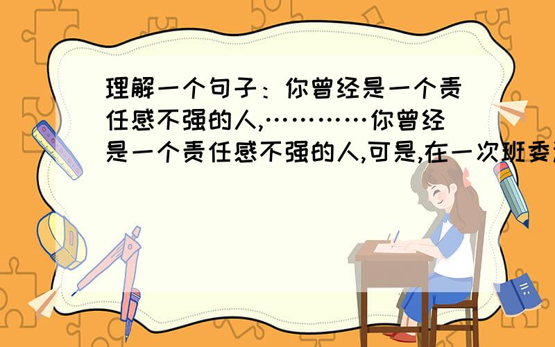 理解一个句子：你曾经是一个责任感不强的人,…………你曾经是一个责任感不强的人,可是,在一次班委选举时,你当了班长.班主任宣布结果后,同学们的欢迎你上台讲话,请把你的话说出来