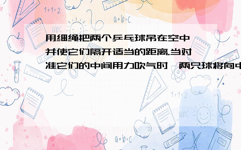 用细绳把两个乒乓球吊在空中,并使它们隔开适当的距离.当对准它们的中间用力吹气时,两只球将向中间靠拢