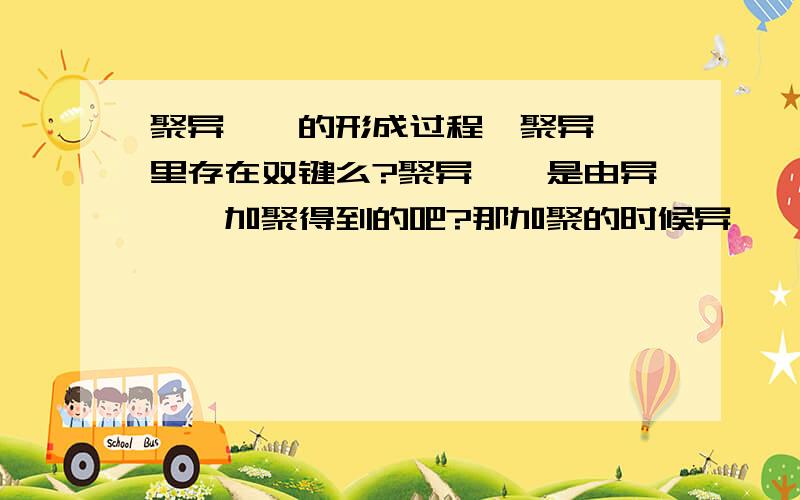 聚异戊烯的形成过程、聚异戊烯里存在双键么?聚异戊烯是由异戊烯加聚得到的吧?那加聚的时候异戊烯的双键需要打开吧、那打开之后形成的聚异戊烯里还有双键么?资料上说聚异戊烯既可以