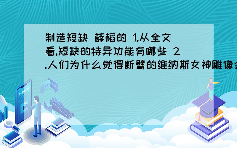 制造短缺 薛韬的 1.从全文看,短缺的特异功能有哪些 2.人们为什么觉得断臂的维纳斯女神雕像会有种特有的美丽?3.文中富翁用猎枪结束了自己62岁的生命.说明了什么道理?4、本文从不同的角度