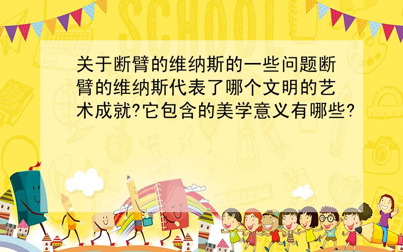 关于断臂的维纳斯的一些问题断臂的维纳斯代表了哪个文明的艺术成就?它包含的美学意义有哪些?