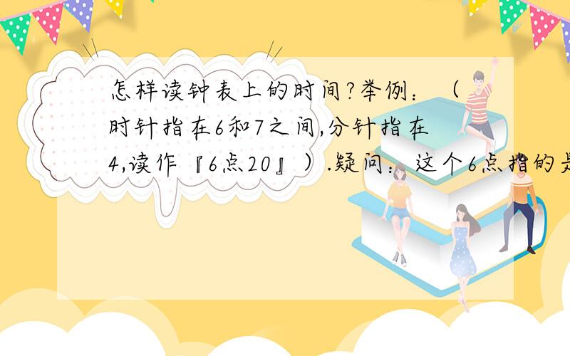 怎样读钟表上的时间?举例：（时针指在6和7之间,分针指在4,读作『6点20』）.疑问：这个6点指的是时针指向的6?还是分针指向的12?还是时针走过的6个大格?还是分针走过的6圈?还是6到7这个大格