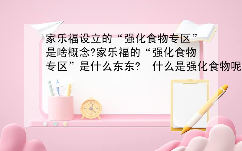 家乐福设立的“强化食物专区”是啥概念?家乐福的“强化食物专区”是什么东东?  什么是强化食物呢?