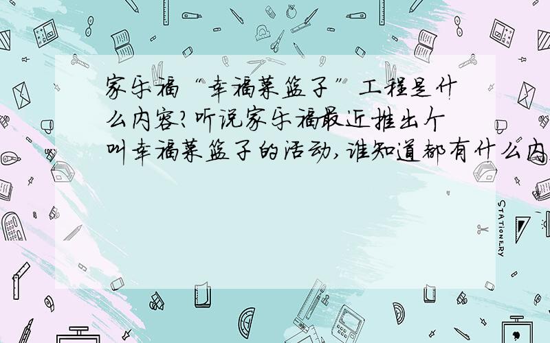 家乐福“幸福菜篮子”工程是什么内容?听说家乐福最近推出个叫幸福菜篮子的活动,谁知道都有什么内容,是指家乐福的蔬菜全都大降价吗?