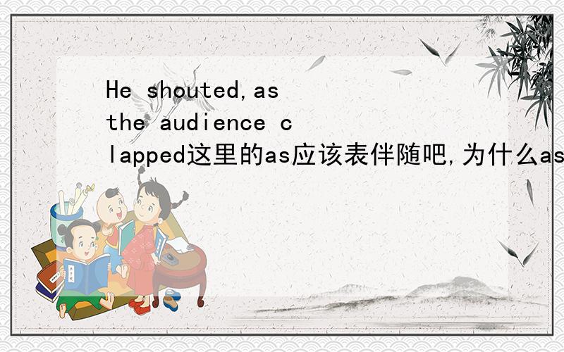 He shouted,as the audience clapped这里的as应该表伴随吧,为什么as可以表伴随的,讲得通俗易懂点,别啦一整篇东西给我