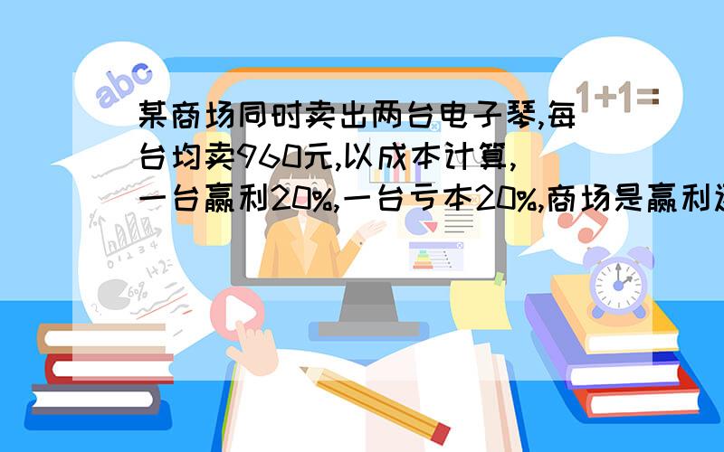 某商场同时卖出两台电子琴,每台均卖960元,以成本计算,一台赢利20%,一台亏本20%,商场是赢利还是亏本?