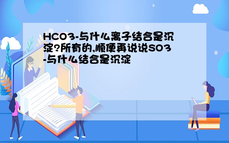 HCO3-与什么离子结合是沉淀?所有的,顺便再说说SO3-与什么结合是沉淀