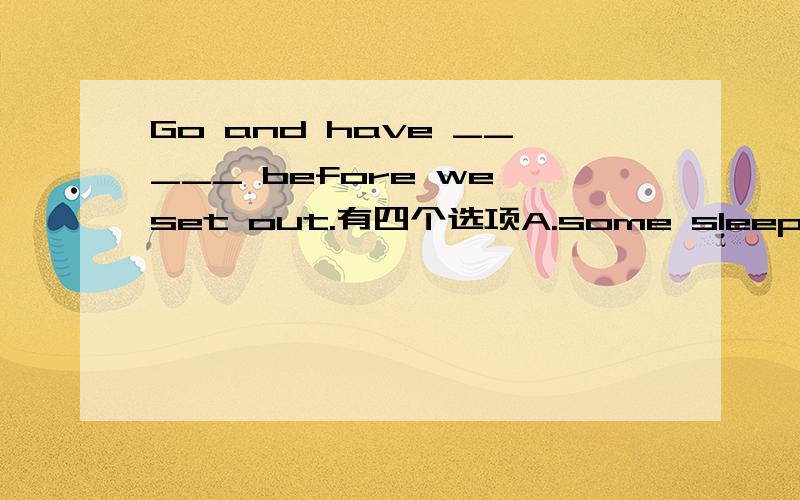 Go and have _____ before we set out.有四个选项A.some sleep B.the sleep C.sleep D.a good sleep为什么选D?为什么不选A呢?