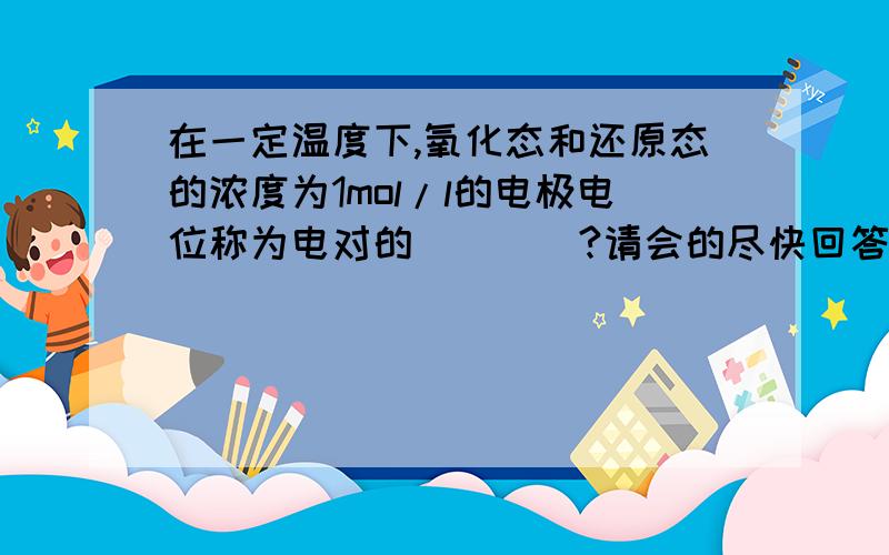 在一定温度下,氧化态和还原态的浓度为1mol/l的电极电位称为电对的____?请会的尽快回答,