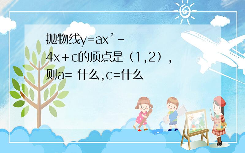 抛物线y=ax²－4x＋c的顶点是﹙1,2﹚,则a= 什么,c=什么