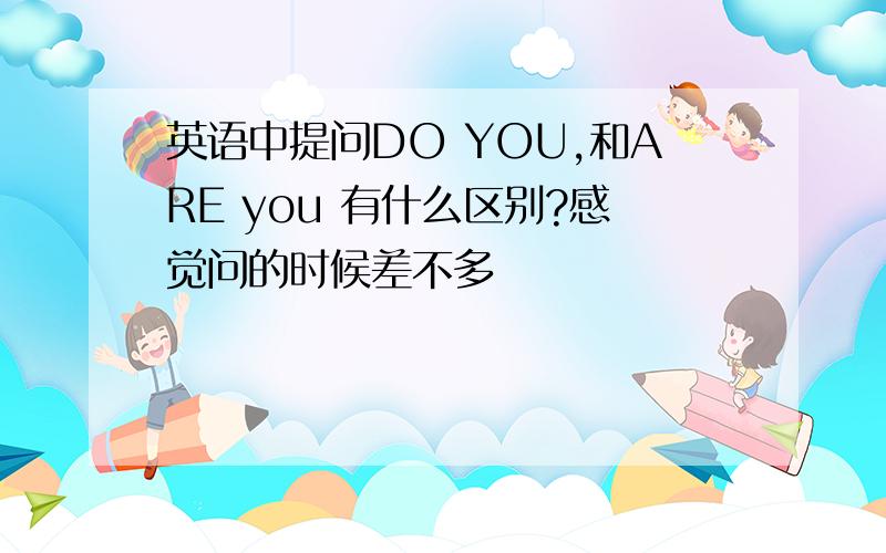 英语中提问DO YOU,和ARE you 有什么区别?感觉问的时候差不多