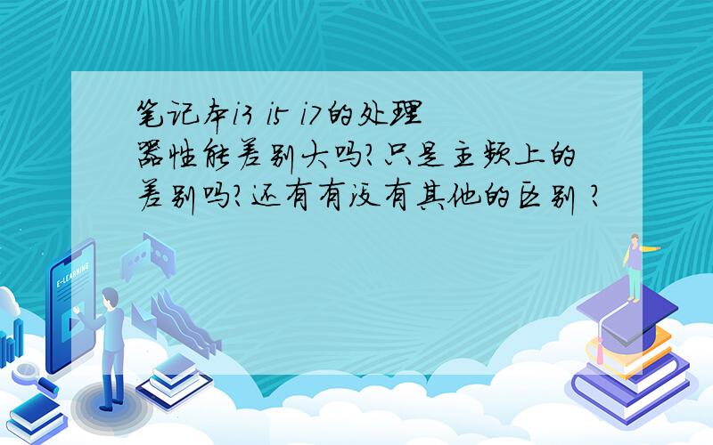 笔记本i3 i5 i7的处理器性能差别大吗?只是主频上的差别吗?还有有没有其他的区别 ?