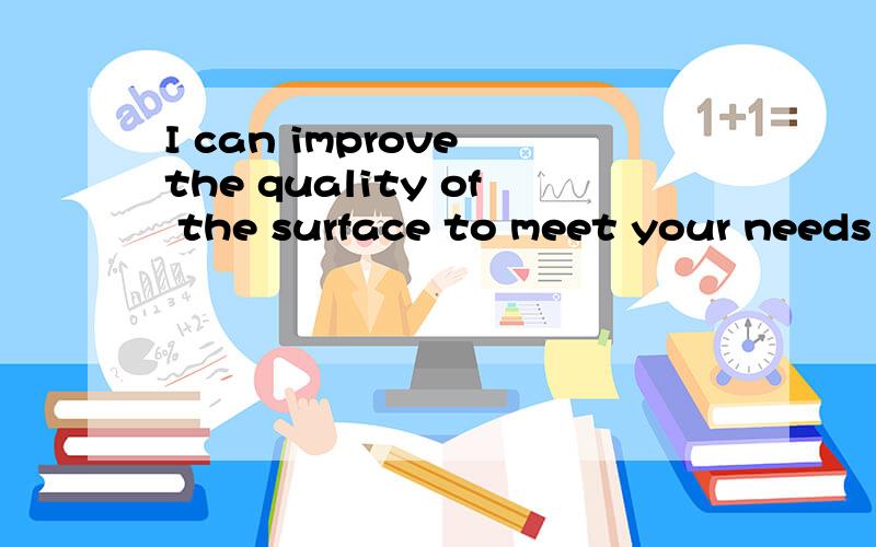 I can improve the quality of the surface to meet your needs 这句英文对吗