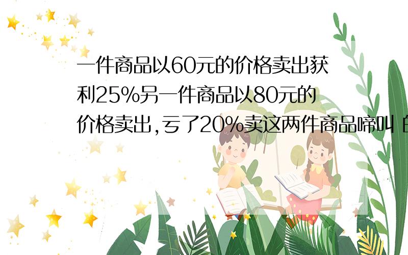 一件商品以60元的价格卖出获利25%另一件商品以80元的价格卖出,亏了20%卖这两件商品啼叫 的是盈利还是亏损