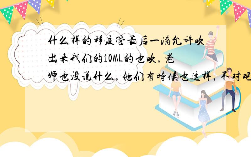 什么样的移液管最后一滴允许吹出来我们的10ML的也吹，老师也没说什么，他们有时候也这样，不对吧