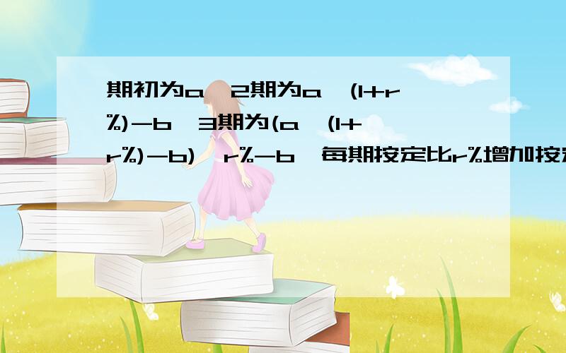 期初为a,2期为a*(1+r%)-b,3期为(a*(1+r%)-b)*r%-b,每期按定比r%增加按定值b减少,通项式求和式