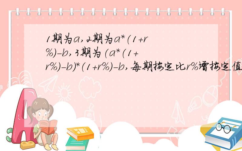 1期为a,2期为a*(1+r%)-b,3期为(a*(1+r%)-b)*（1+r%）-b,每期按定比r%增按定值b减,通项求和公式求1至n期的通项求和公式?