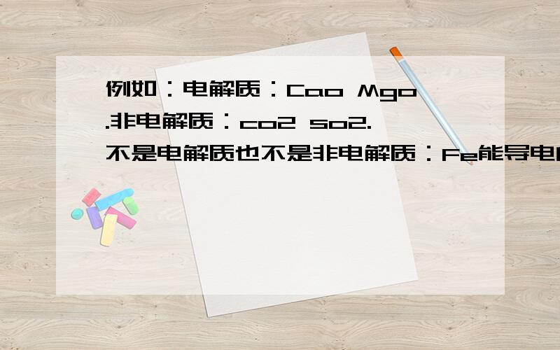 例如：电解质：Cao Mgo.非电解质：co2 so2.不是电解质也不是非电解质：Fe能导电的：Fe AL每样多举几个 感激不尽