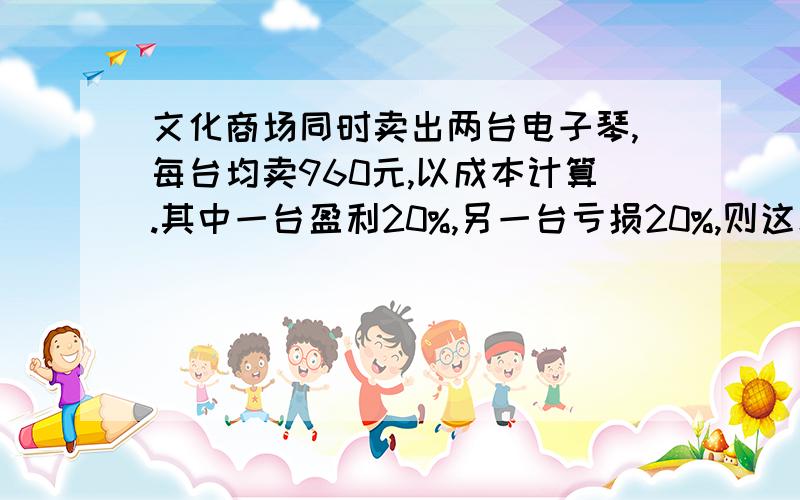 文化商场同时卖出两台电子琴,每台均卖960元,以成本计算.其中一台盈利20%,另一台亏损20%,则这次出售中商场亏损还是盈利,亏多少,盈多少?