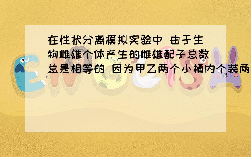 在性状分离模拟实验中 由于生物雌雄个体产生的雌雄配子总数总是相等的 因为甲乙两个小桶内个装两种不同的颜色彩球20个 为什么雌雄配子总数相等的是错的?