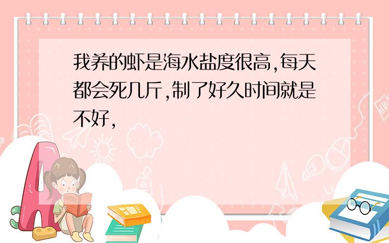 我养的虾是海水盐度很高,每天都会死几斤,制了好久时间就是不好,