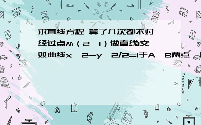 求直线方程 算了几次都不对 经过点M（2,1）做直线l交双曲线x^2-y^2/2=1于A,B两点,且M为AB中点,求直线l的方程.