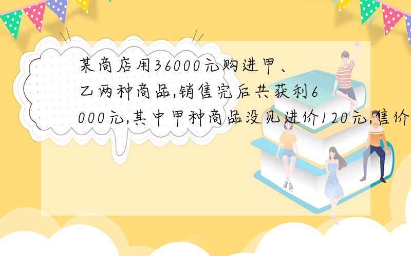 某商店用36000元购进甲、乙两种商品,销售完后共获利6000元,其中甲种商品没见进价120元,售价128元,乙种商每件进价100元,售价120元.(1)该商场购进甲乙两种商品各多少件?(2)商场第二次以原价购进