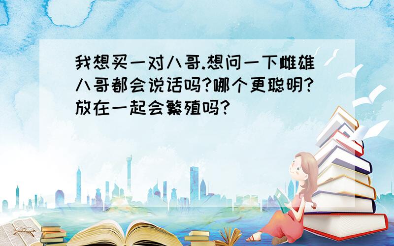 我想买一对八哥.想问一下雌雄八哥都会说话吗?哪个更聪明?放在一起会繁殖吗?