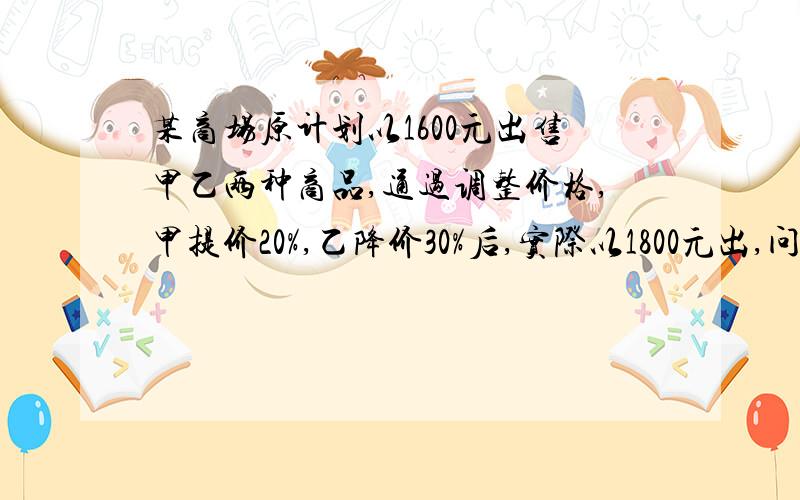 某商场原计划以1600元出售甲乙两种商品,通过调整价格,甲提价20%,乙降价30%后,实际以1800元出,问甲商品的实际售价是多少元?