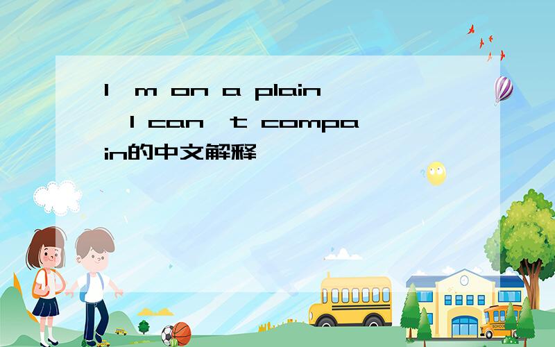 I'm on a plain,I can't compain的中文解释