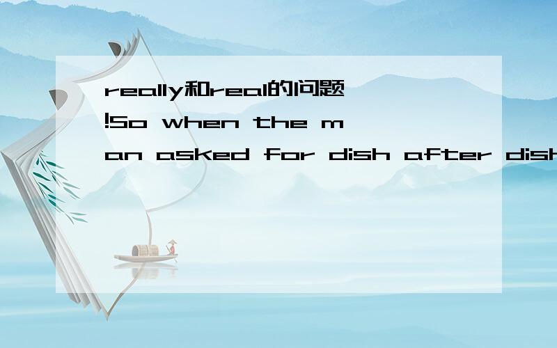 really和real的问题!So when the man asked for dish after dish and wine after wine,the lady thought he was much generous than he _______ was.he _______ was 为啥不填real啊？