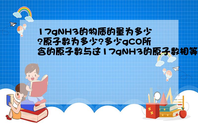 17gNH3的物质的量为多少?原子数为多少?多少gCO所含的原子数与这17gNH3的原子数相等?多少gH2O的氢原子数