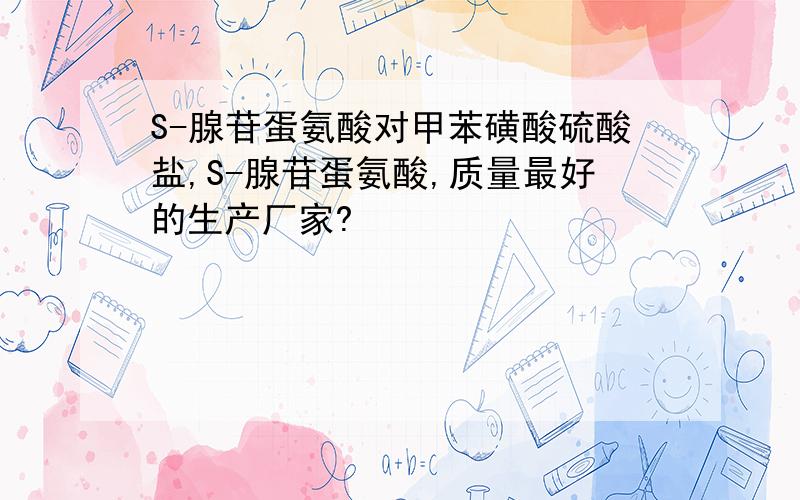 S-腺苷蛋氨酸对甲苯磺酸硫酸盐,S-腺苷蛋氨酸,质量最好的生产厂家?