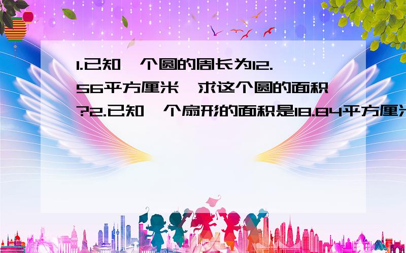 1.已知一个圆的周长为12.56平方厘米,求这个圆的面积?2.已知一个扇形的面积是18.84平方厘米,圆心角是60°,求这个扇形的周长?3.一个圆环的外直径是3m,内直径为2m,求这个圆环的面积?4.一挂钟从12