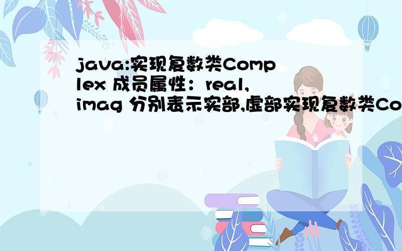 java:实现复数类Complex 成员属性：real,imag 分别表示实部,虚部实现复数类Complex成员属性：real,imag 分别表示实部,虚部构造方法：自定义成员方法：Complex add(Complex oth)Complex cut(Complex oth)void print()