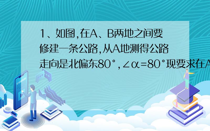 1、如图,在A、B两地之间要修建一条公路,从A地测得公路走向是北偏东80°,∠α=80°现要求在AB两地施工,那么在B地公路走向应按∠β等于多少施工?2、小丽买了60分和80分的邮票共10枚,花了7元2角,6