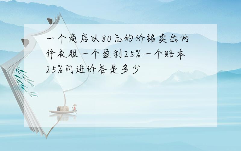 一个商店以80元的价格卖出两件衣服一个盈利25%一个赔本25%问进价各是多少