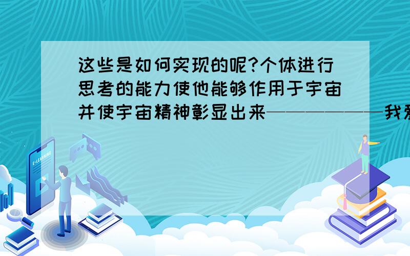 这些是如何实现的呢?个体进行思考的能力使他能够作用于宇宙并使宇宙精神彰显出来——————我爱AMY