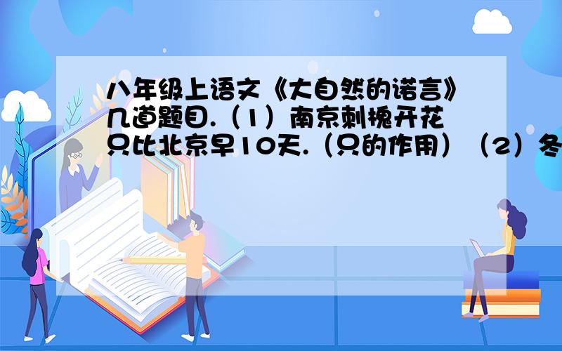 八年级上语文《大自然的诺言》几道题目.（1）南京刺槐开花只比北京早10天.（只的作用）（2）冬天结束,夏天就到了.（就的作用）