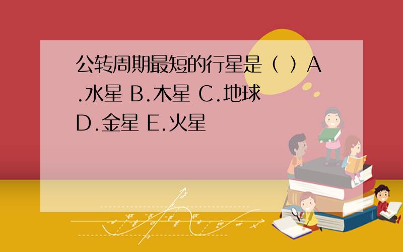 公转周期最短的行星是（ ）A.水星 B.木星 C.地球 D.金星 E.火星