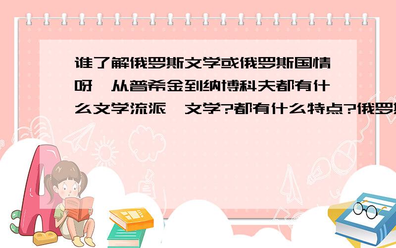 谁了解俄罗斯文学或俄罗斯国情呀,从普希金到纳博科夫都有什么文学流派,文学?都有什么特点?俄罗斯最大的拖拉机制造厂是哪,坐落在什么位置?俄罗斯那个地方有天然宝库美誉?