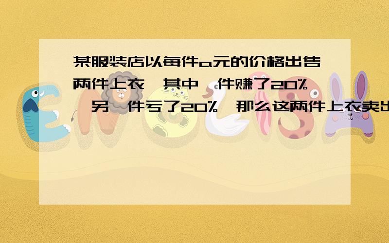 某服装店以每件a元的价格出售两件上衣,其中一件赚了20%,另一件亏了20%,那么这两件上衣卖出后赢利了还