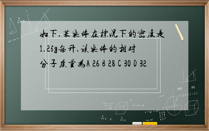 如下,某气体在标况下的密度是1.25g每升,该气体的相对分子质量为A 26 B 28 C 30 D 32